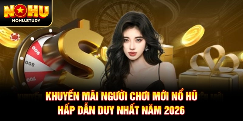 Khuyến Mãi Người Chơi Mới Nổ Hũ Hấp Dẫn Duy Nhất Năm 2026