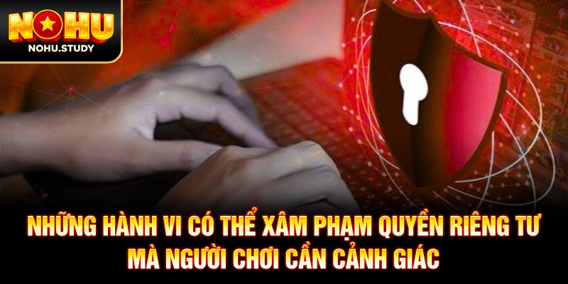 Những hành vi có thể xâm phạm quyền riêng tư mà người chơi cần cảnh giác