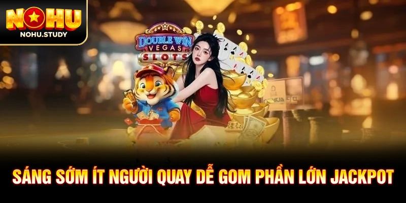 Sáng sớm ít người quay dễ gom phần lớn jackpot